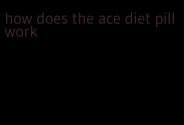 how does the ace diet pill work