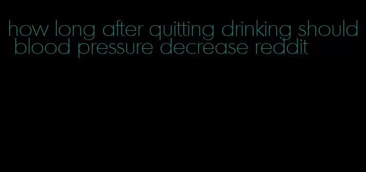 how long after quitting drinking should blood pressure decrease reddit