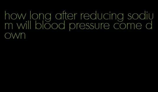 how long after reducing sodium will blood pressure come down