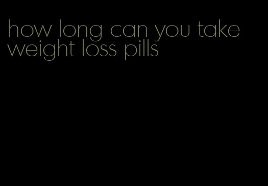 how long can you take weight loss pills