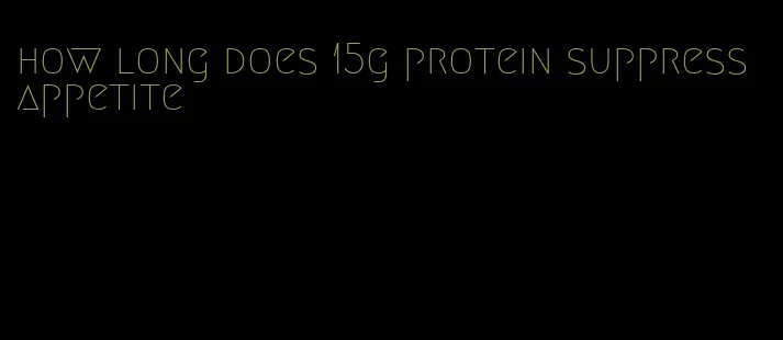 how long does 15g protein suppress appetite
