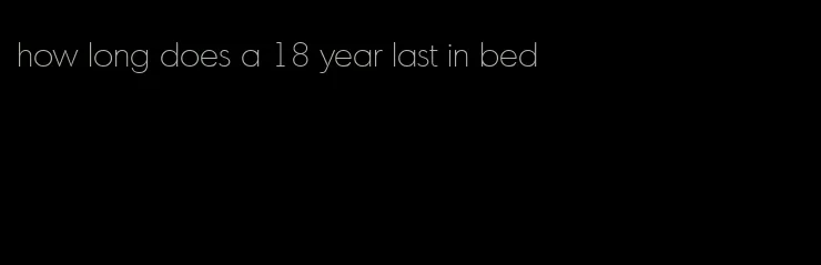 how long does a 18 year last in bed