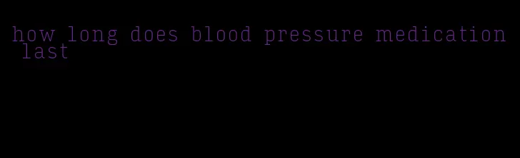 how long does blood pressure medication last