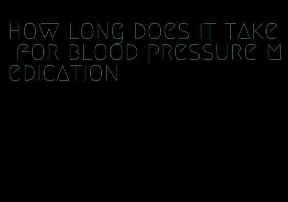 how long does it take for blood pressure medication