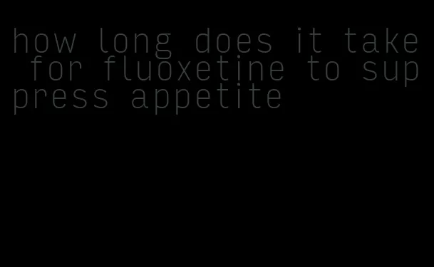 how long does it take for fluoxetine to suppress appetite