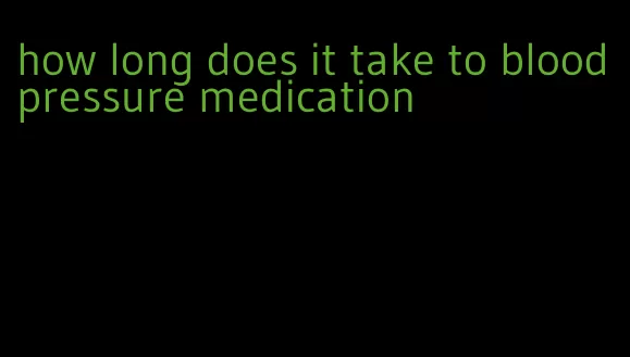 how long does it take to blood pressure medication