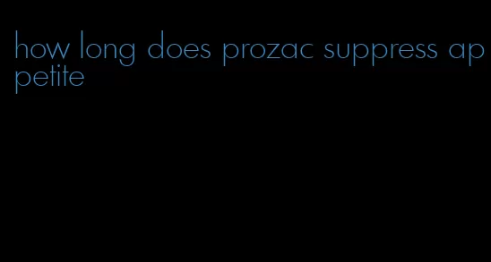 how long does prozac suppress appetite