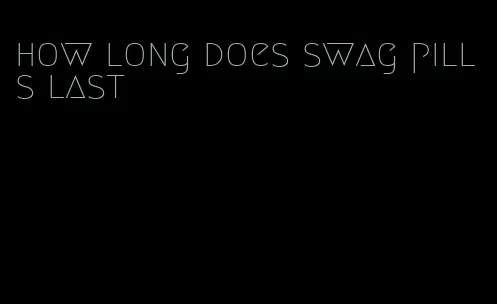 how long does swag pills last