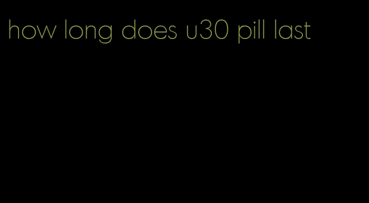 how long does u30 pill last