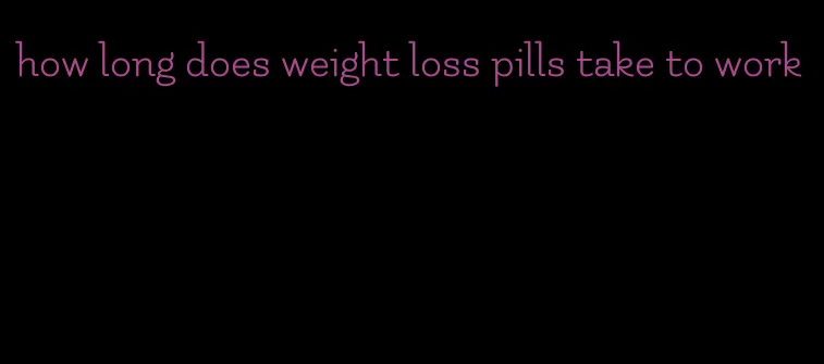 how long does weight loss pills take to work