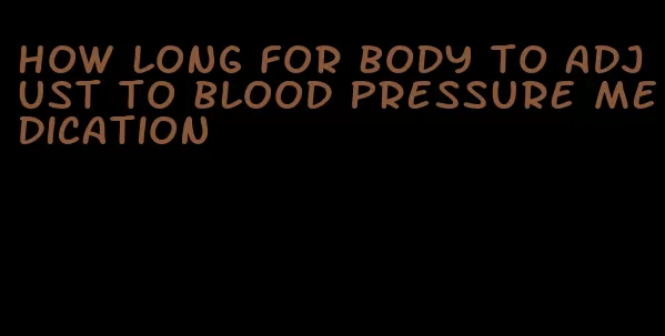how long for body to adjust to blood pressure medication
