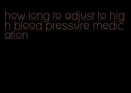 how long to adjust to high blood pressure medication