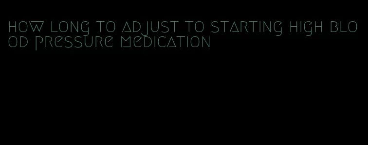 how long to adjust to starting high blood pressure medication