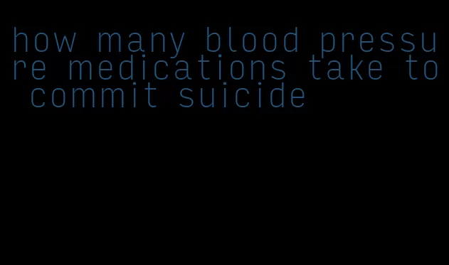 how many blood pressure medications take to commit suicide