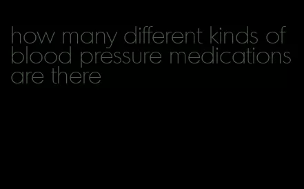 how many different kinds of blood pressure medications are there