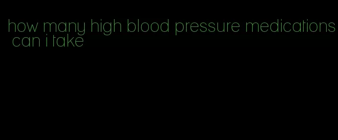 how many high blood pressure medications can i take