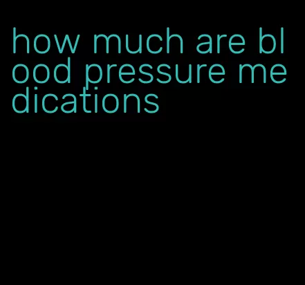 how much are blood pressure medications