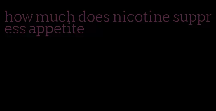 how much does nicotine suppress appetite