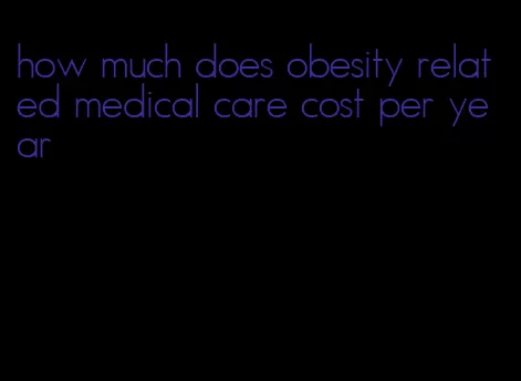 how much does obesity related medical care cost per year