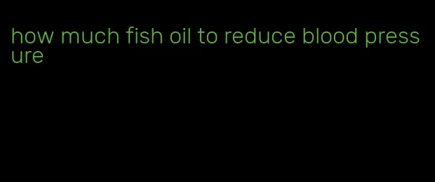 how much fish oil to reduce blood pressure
