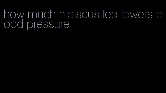 how much hibiscus tea lowers blood pressure
