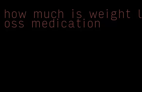 how much is weight loss medication