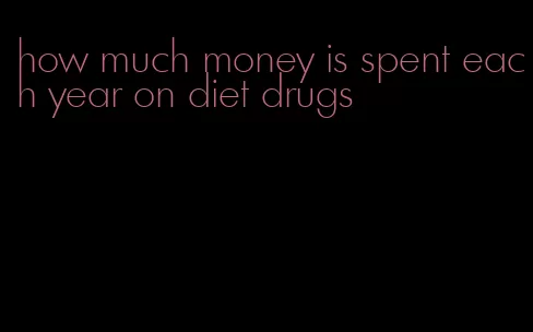how much money is spent each year on diet drugs