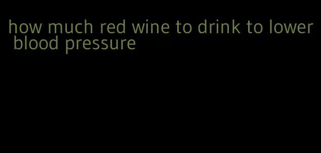 how much red wine to drink to lower blood pressure