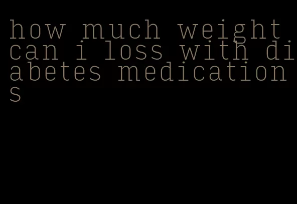 how much weight can i loss with diabetes medications