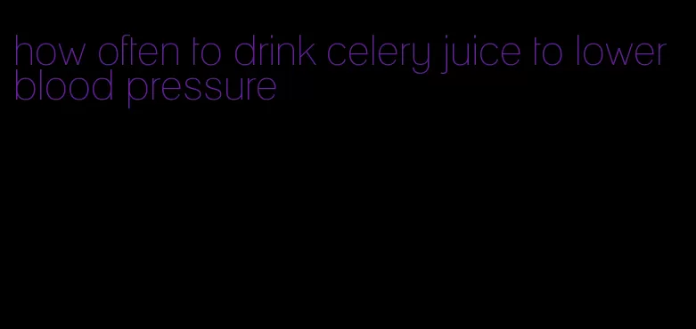 how often to drink celery juice to lower blood pressure