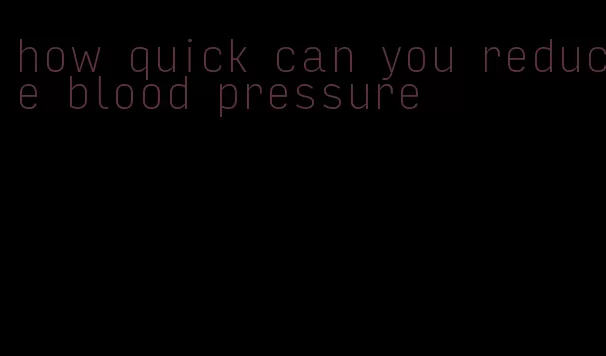 how quick can you reduce blood pressure