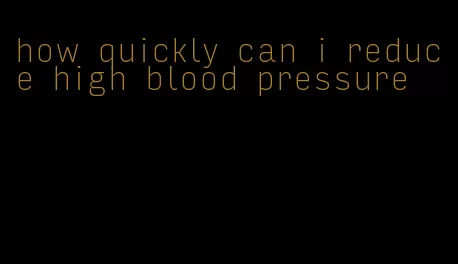 how quickly can i reduce high blood pressure