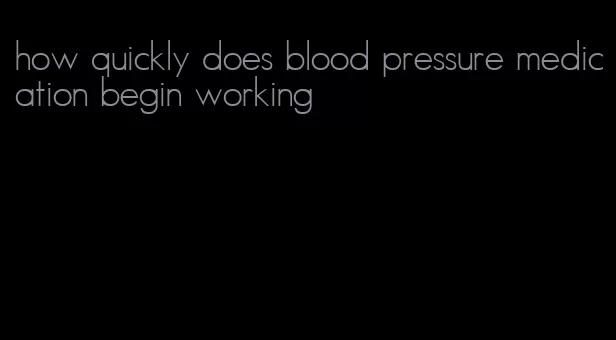 how quickly does blood pressure medication begin working