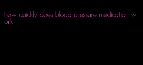how quickly does blood pressure medication work
