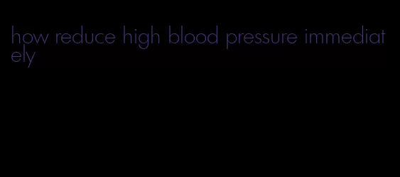 how reduce high blood pressure immediately