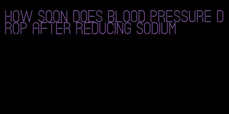 how soon does blood pressure drop after reducing sodium