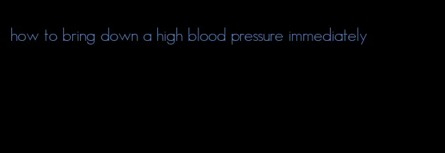 how to bring down a high blood pressure immediately