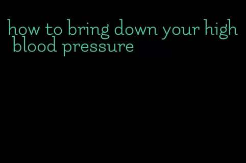 how to bring down your high blood pressure