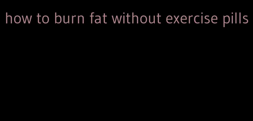 how to burn fat without exercise pills