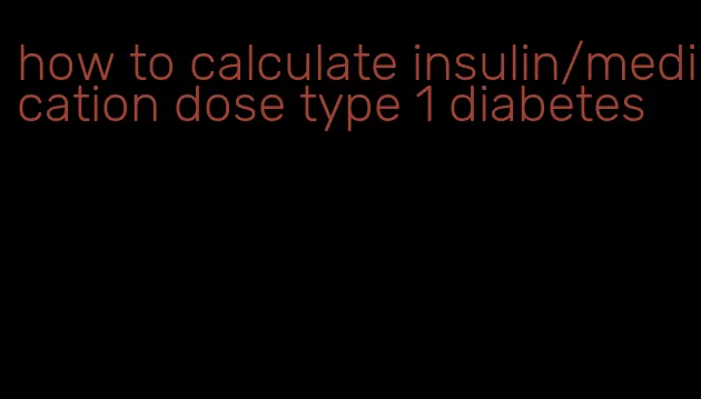 how to calculate insulin/medication dose type 1 diabetes