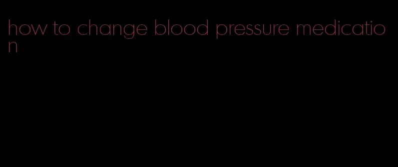 how to change blood pressure medication