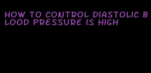 how to control diastolic blood pressure is high