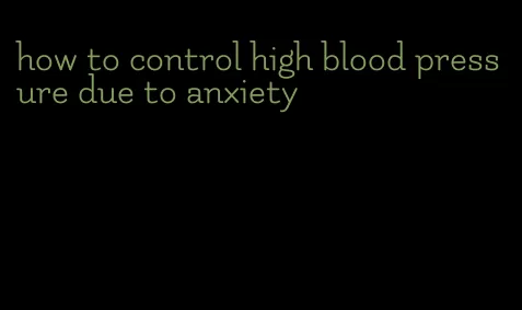 how to control high blood pressure due to anxiety