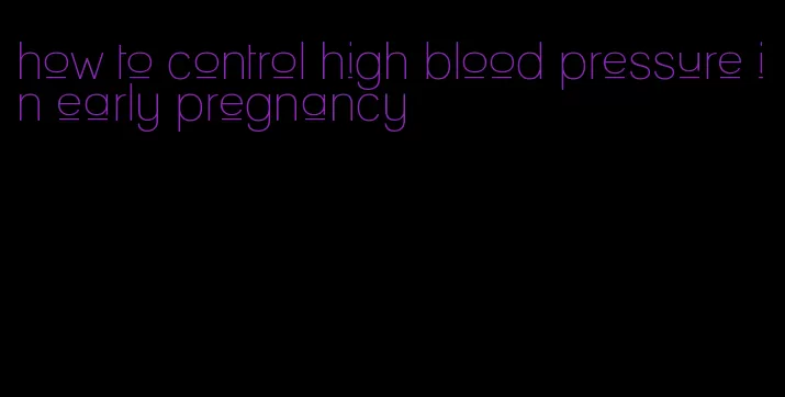 how to control high blood pressure in early pregnancy