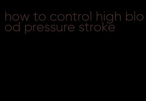 how to control high blood pressure stroke