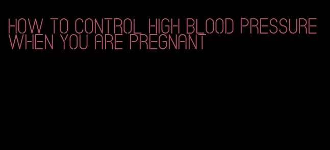 how to control high blood pressure when you are pregnant