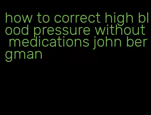 how to correct high blood pressure without medications john bergman