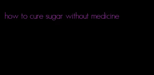 how to cure sugar without medicine