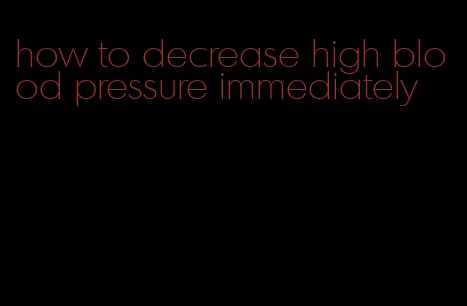 how to decrease high blood pressure immediately