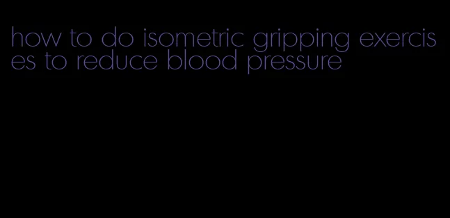 how to do isometric gripping exercises to reduce blood pressure